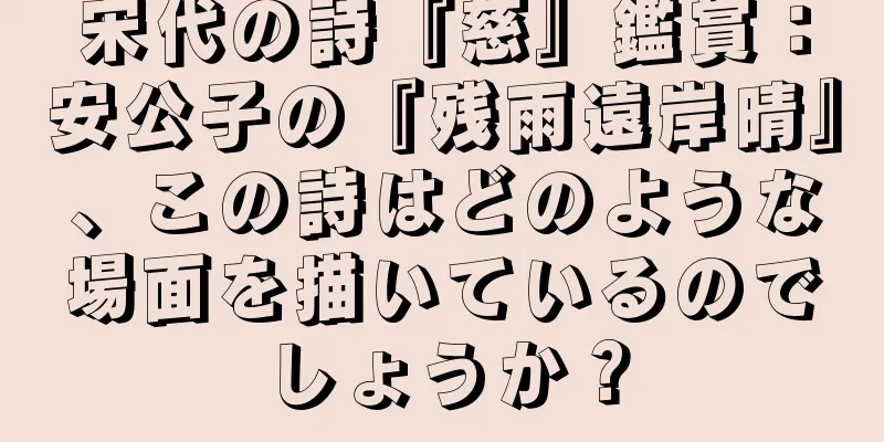 宋代の詩『慈』鑑賞：安公子の『残雨遠岸晴』、この詩はどのような場面を描いているのでしょうか？