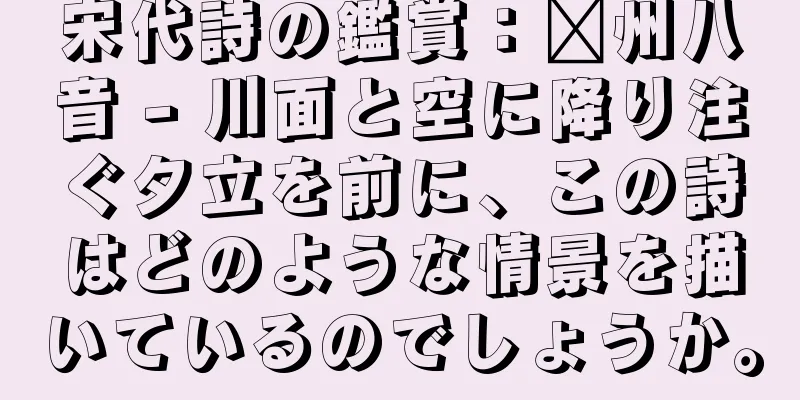 宋代詩の鑑賞：贛州八音 - 川面と空に降り注ぐ夕立を前に、この詩はどのような情景を描いているのでしょうか。