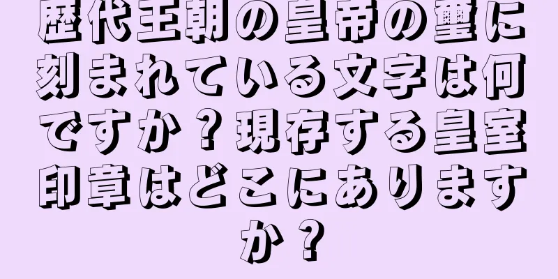 歴代王朝の皇帝の璽に刻まれている文字は何ですか？現存する皇室印章はどこにありますか？