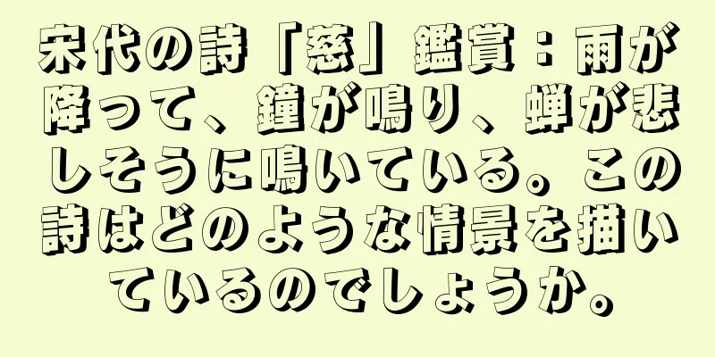 宋代の詩「慈」鑑賞：雨が降って、鐘が鳴り、蝉が悲しそうに鳴いている。この詩はどのような情景を描いているのでしょうか。