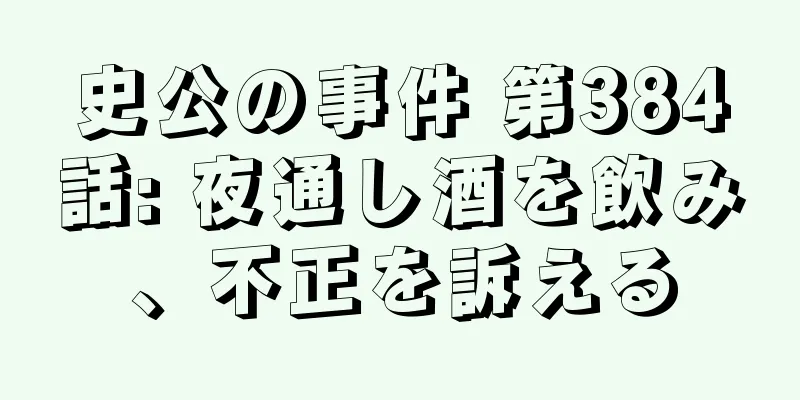 史公の事件 第384話: 夜通し酒を飲み、不正を訴える
