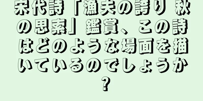宋代詩「漁夫の誇り 秋の思索」鑑賞、この詩はどのような場面を描いているのでしょうか？