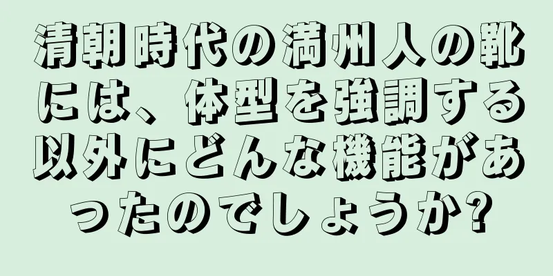 清朝時代の満州人の靴には、体型を強調する以外にどんな機能があったのでしょうか?