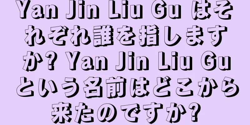 Yan Jin Liu Gu はそれぞれ誰を指しますか? Yan Jin Liu Guという名前はどこから来たのですか?