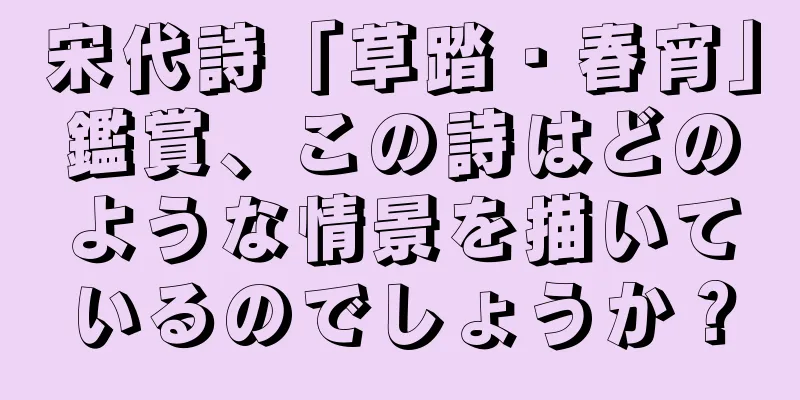宋代詩「草踏・春宵」鑑賞、この詩はどのような情景を描いているのでしょうか？