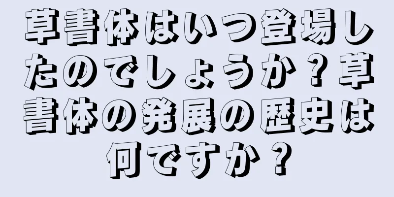 草書体はいつ登場したのでしょうか？草書体の発展の歴史は何ですか？