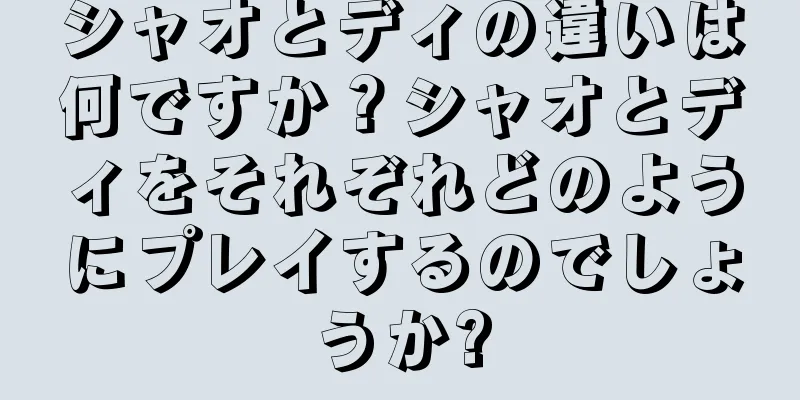 シャオとディの違いは何ですか？シャオとディをそれぞれどのようにプレイするのでしょうか?