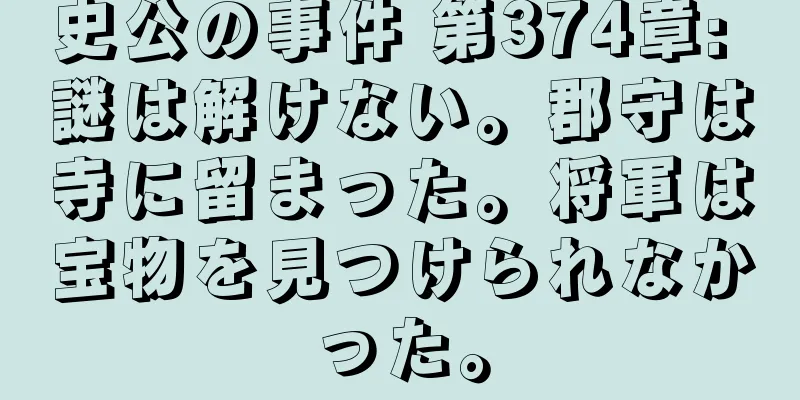 史公の事件 第374章: 謎は解けない。郡守は寺に留まった。将軍は宝物を見つけられなかった。