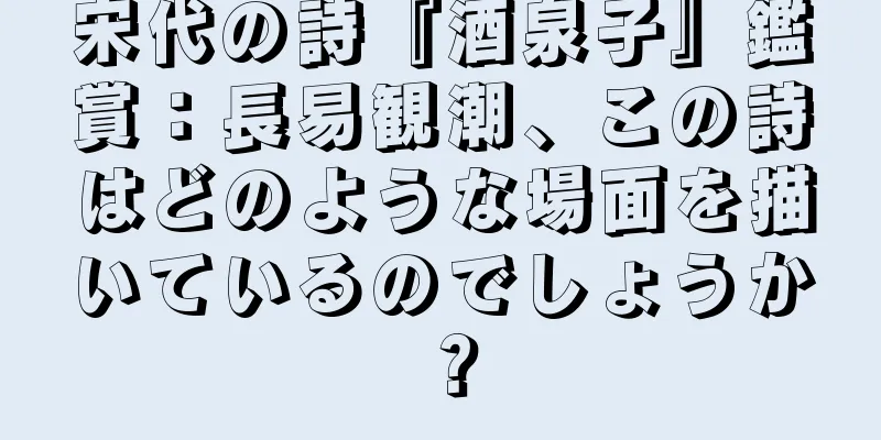 宋代の詩『酒泉子』鑑賞：長易観潮、この詩はどのような場面を描いているのでしょうか？
