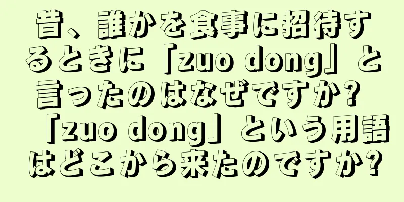 昔、誰かを食事に招待するときに「zuo dong」と言ったのはなぜですか? 「zuo dong」という用語はどこから来たのですか?