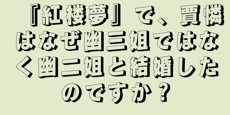 『紅楼夢』で、賈憐はなぜ幽三姐ではなく幽二姐と結婚したのですか？