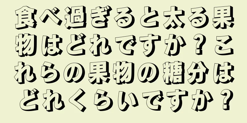 食べ過ぎると太る果物はどれですか？これらの果物の糖分はどれくらいですか？