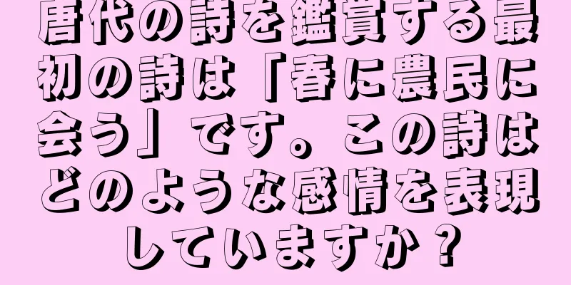 唐代の詩を鑑賞する最初の詩は「春に農民に会う」です。この詩はどのような感情を表現していますか？