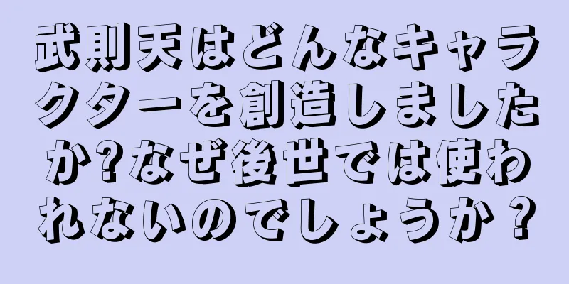 武則天はどんなキャラクターを創造しましたか?なぜ後世では使われないのでしょうか？