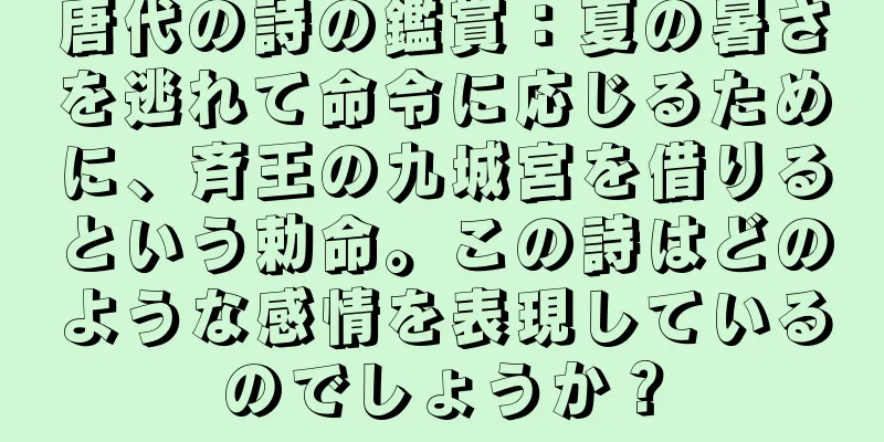 唐代の詩の鑑賞：夏の暑さを逃れて命令に応じるために、斉王の九城宮を借りるという勅命。この詩はどのような感情を表現しているのでしょうか？