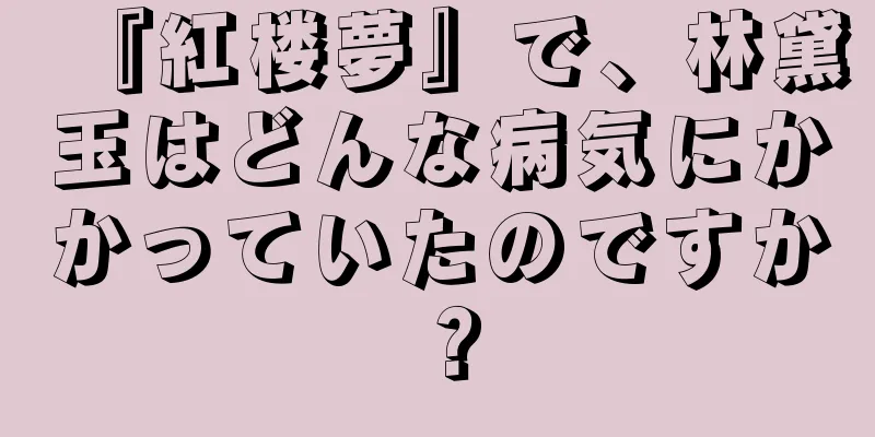 『紅楼夢』で、林黛玉はどんな病気にかかっていたのですか？