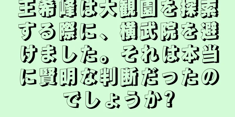 王希峰は大観園を探索する際に、横武院を避けました。それは本当に賢明な判断だったのでしょうか?