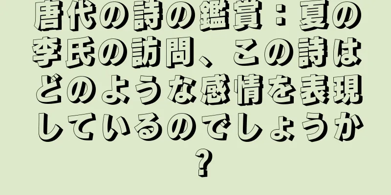 唐代の詩の鑑賞：夏の李氏の訪問、この詩はどのような感情を表現しているのでしょうか？