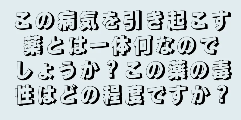この病気を引き起こす薬とは一体何なのでしょうか？この薬の毒性はどの程度ですか？