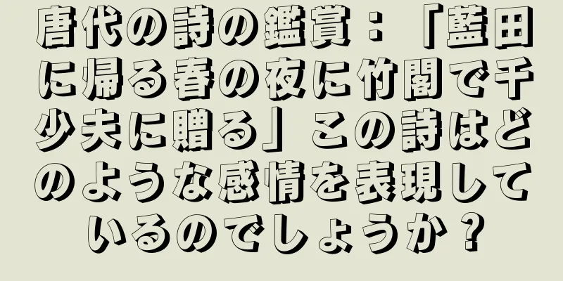 唐代の詩の鑑賞：「藍田に帰る春の夜に竹閣で千少夫に贈る」この詩はどのような感情を表現しているのでしょうか？