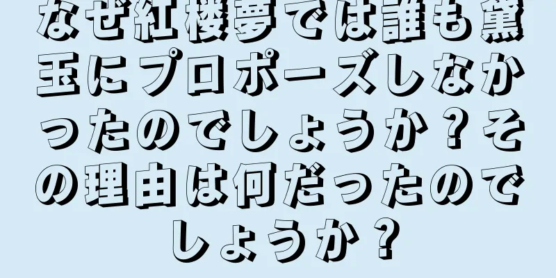 なぜ紅楼夢では誰も黛玉にプロポーズしなかったのでしょうか？その理由は何だったのでしょうか？