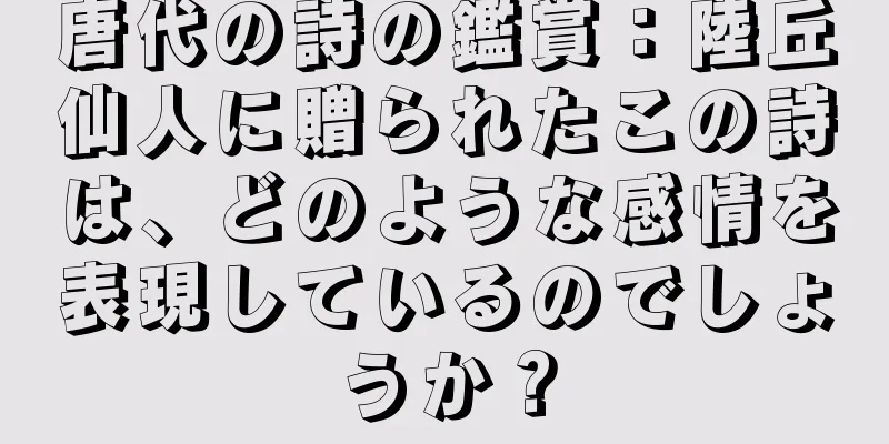 唐代の詩の鑑賞：陸丘仙人に贈られたこの詩は、どのような感情を表現しているのでしょうか？