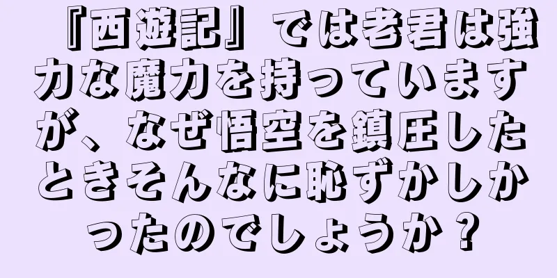 『西遊記』では老君は強力な魔力を持っていますが、なぜ悟空を鎮圧したときそんなに恥ずかしかったのでしょうか？