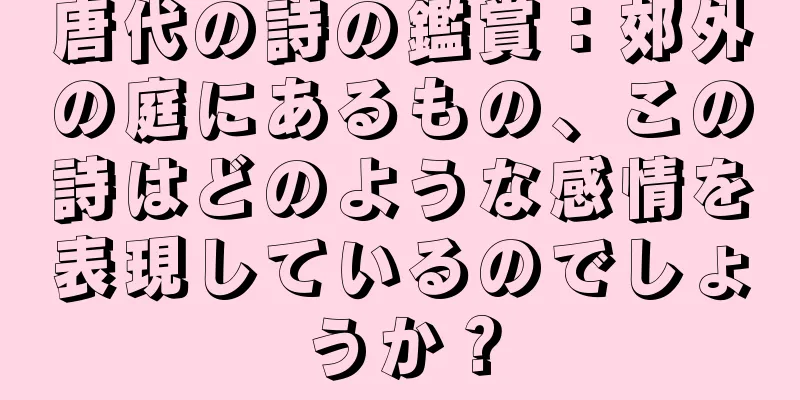 唐代の詩の鑑賞：郊外の庭にあるもの、この詩はどのような感情を表現しているのでしょうか？