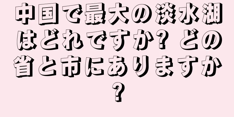 中国で最大の淡水湖はどれですか? どの省と市にありますか?