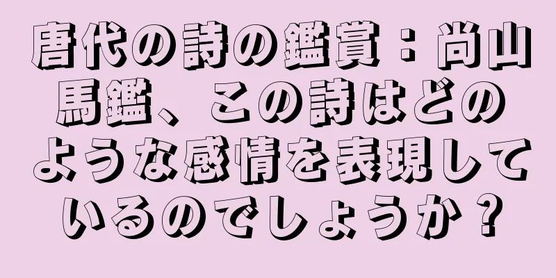 唐代の詩の鑑賞：尚山馬鑑、この詩はどのような感情を表現しているのでしょうか？