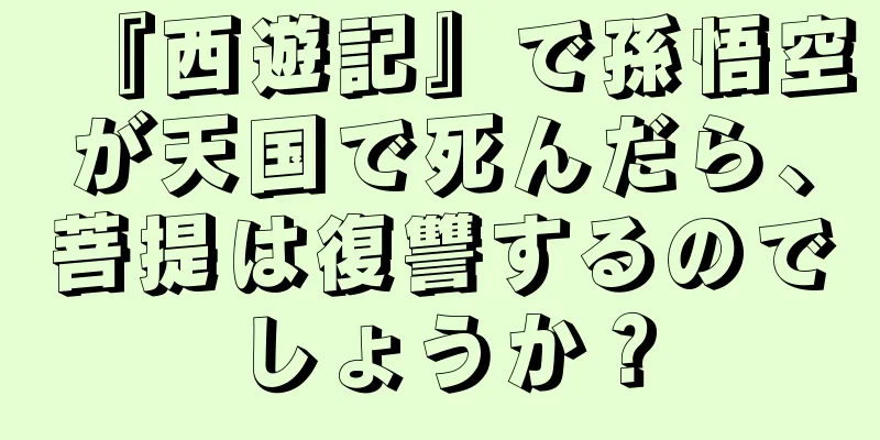 『西遊記』で孫悟空が天国で死んだら、菩提は復讐するのでしょうか？