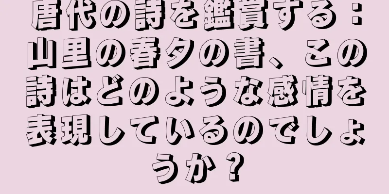 唐代の詩を鑑賞する：山里の春夕の書、この詩はどのような感情を表現しているのでしょうか？