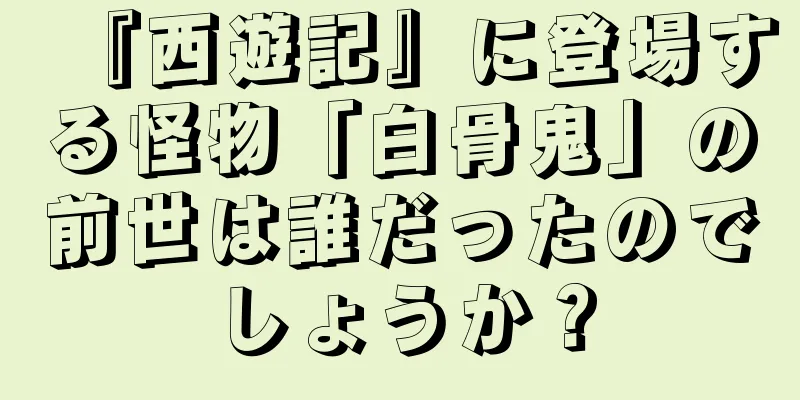 『西遊記』に登場する怪物「白骨鬼」の前世は誰だったのでしょうか？