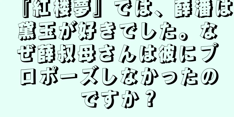 『紅楼夢』では、薛潘は黛玉が好きでした。なぜ薛叔母さんは彼にプロポーズしなかったのですか？