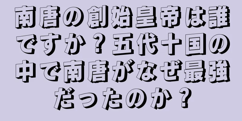 南唐の創始皇帝は誰ですか？五代十国の中で南唐がなぜ最強だったのか？