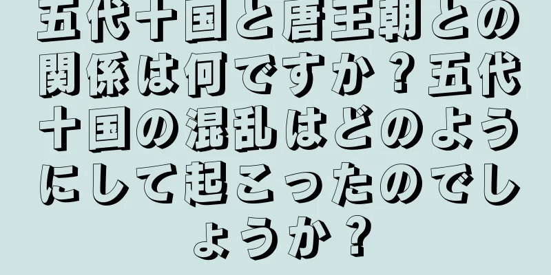 五代十国と唐王朝との関係は何ですか？五代十国の混乱はどのようにして起こったのでしょうか？