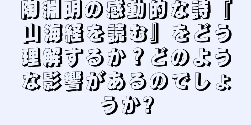 陶淵明の感動的な詩『山海経を読む』をどう理解するか？どのような影響があるのでしょうか?