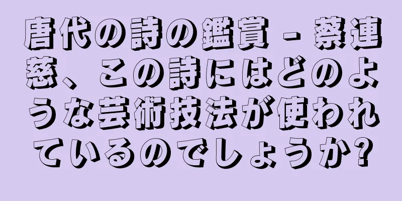 唐代の詩の鑑賞 - 蔡連慈、この詩にはどのような芸術技法が使われているのでしょうか?