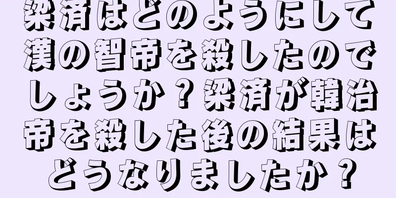 梁済はどのようにして漢の智帝を殺したのでしょうか？梁済が韓治帝を殺した後の結果はどうなりましたか？