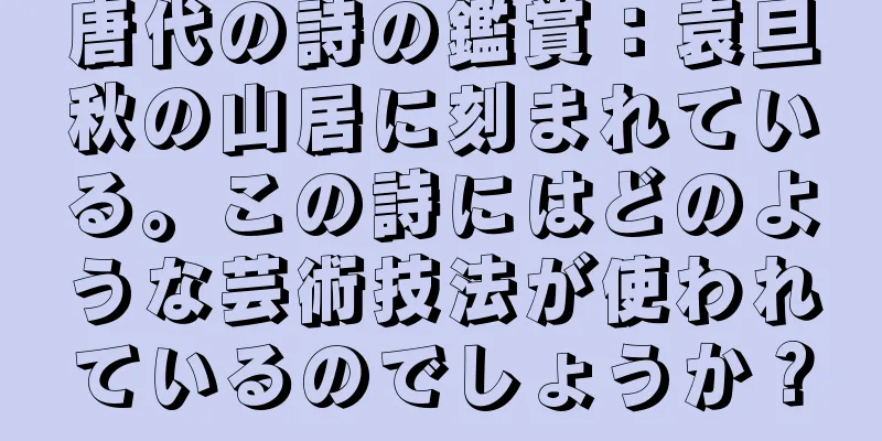 唐代の詩の鑑賞：袁旦秋の山居に刻まれている。この詩にはどのような芸術技法が使われているのでしょうか？