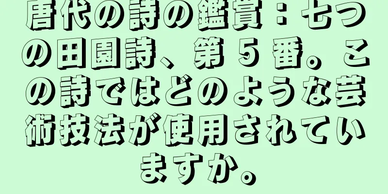 唐代の詩の鑑賞：七つの田園詩、第 5 番。この詩ではどのような芸術技法が使用されていますか。
