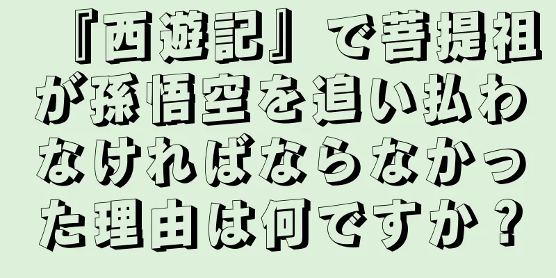 『西遊記』で菩提祖が孫悟空を追い払わなければならなかった理由は何ですか？