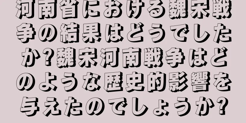 河南省における魏宋戦争の結果はどうでしたか?魏宋河南戦争はどのような歴史的影響を与えたのでしょうか?