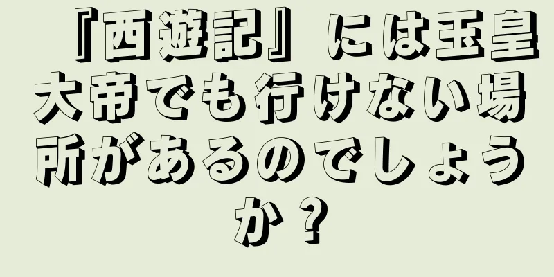 『西遊記』には玉皇大帝でも行けない場所があるのでしょうか？