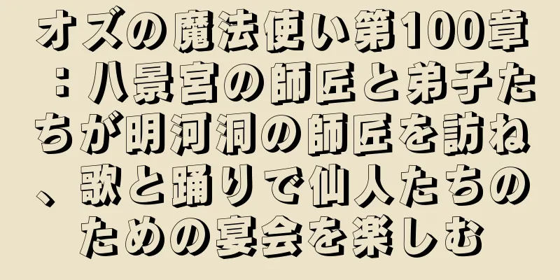 オズの魔法使い第100章：八景宮の師匠と弟子たちが明河洞の師匠を訪ね、歌と踊りで仙人たちのための宴会を楽しむ