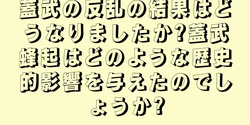 蓋武の反乱の結果はどうなりましたか?蓋武蜂起はどのような歴史的影響を与えたのでしょうか?