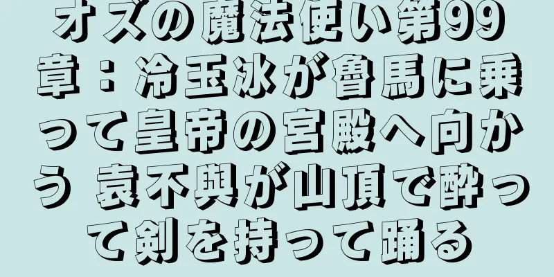 オズの魔法使い第99章：冷玉冰が魯馬に乗って皇帝の宮殿へ向かう 袁不與が山頂で酔って剣を持って踊る