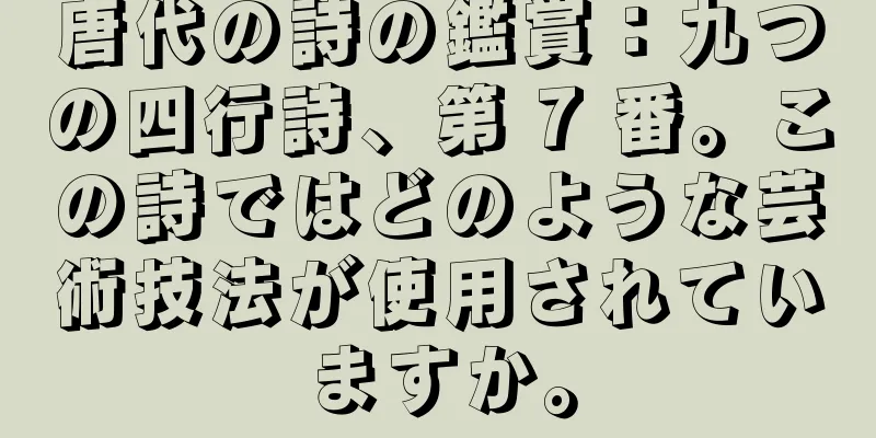 唐代の詩の鑑賞：九つの四行詩、第 7 番。この詩ではどのような芸術技法が使用されていますか。