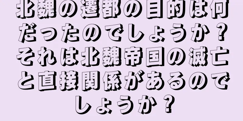 北魏の遷都の目的は何だったのでしょうか？それは北魏帝国の滅亡と直接関係があるのでしょうか？