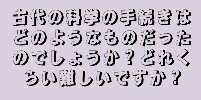 古代の科挙の手続きはどのようなものだったのでしょうか？どれくらい難しいですか？